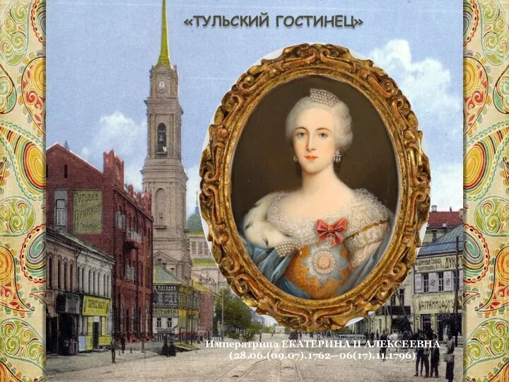 «ТУЛЬСКИЙ ГОСТИНЕЦ» Императрица ЕКАТЕРИНА II АЛЕКСЕЕВНА (28.06.(09.07).1762—06(17).11.1796)