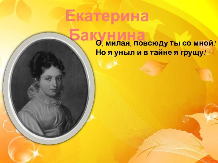 Екатерина Бакунина О, милая, повсюду ты со мной! Но я уныл и в тайне я грущу!