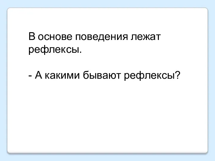 В основе поведения лежат рефлексы. - А какими бывают рефлексы?