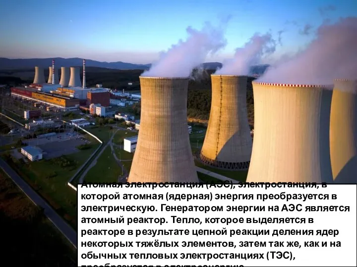 Атомная электростанция (АЭС), электростанция, в которой атомная (ядерная) энергия преобразуется в электрическую.
