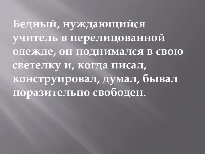 Бедный, нуждающийся учитель в перелицованной одежде, он поднимался в свою светелку и,