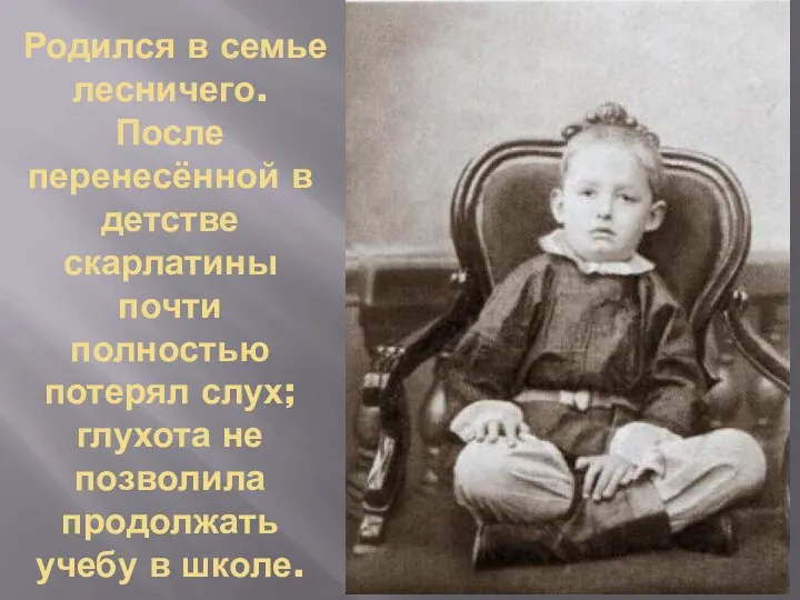 Родился в семье лесничего. После перенесённой в детстве скарлатины почти полностью потерял