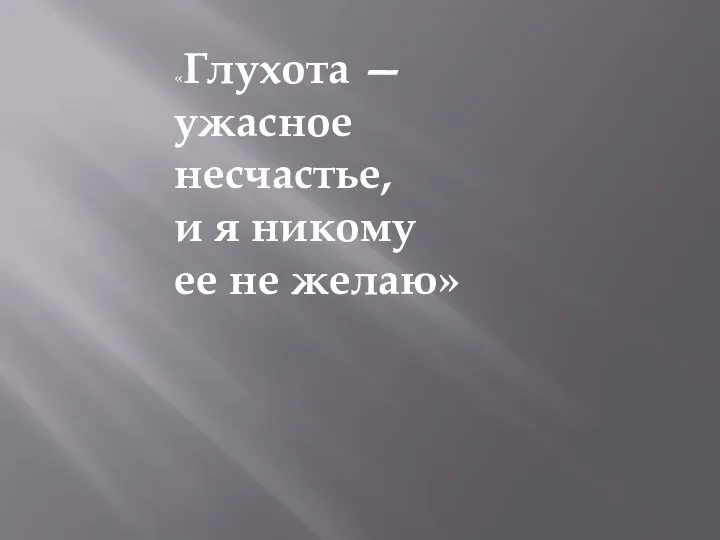 «Глухота — ужасное несчастье, и я никому ее не желаю»