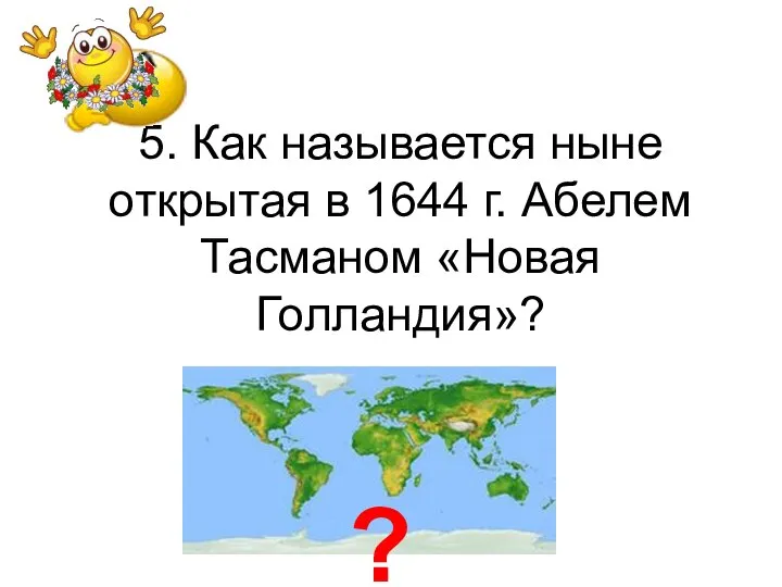 5. Как называется ныне открытая в 1644 г. Абелем Тасманом «Новая Голландия»? ?