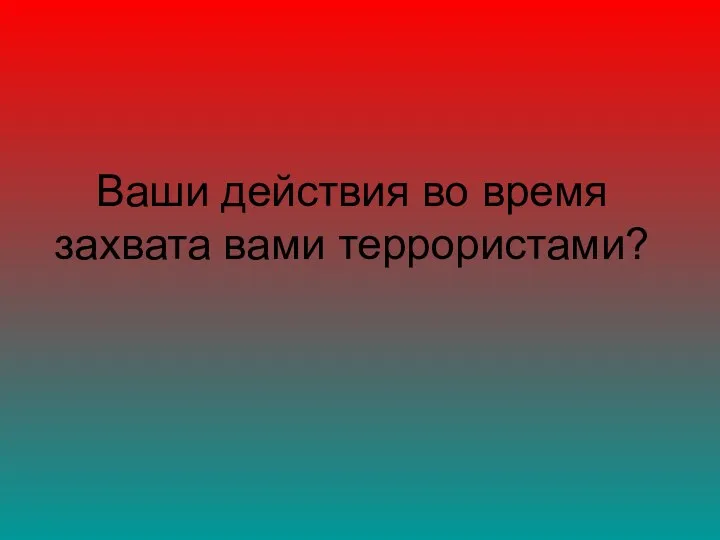 Ваши действия во время захвата вами террористами?