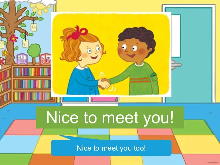 Nice to meet you! Nice to meet you too!