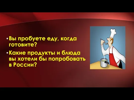 Вы пробуете еду, когда готовите? Какие продукты и блюда вы хотели бы попробовать в России?