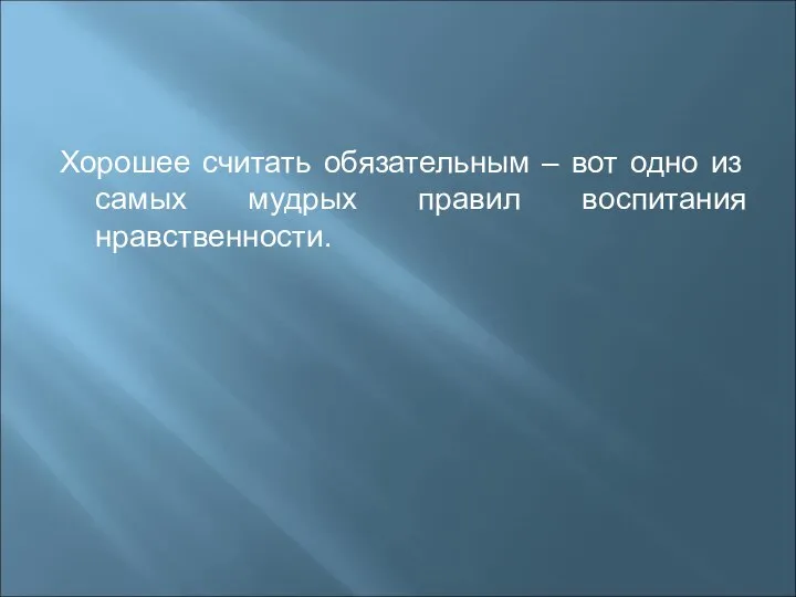 Хорошее считать обязательным – вот одно из самых мудрых правил воспитания нравственности.