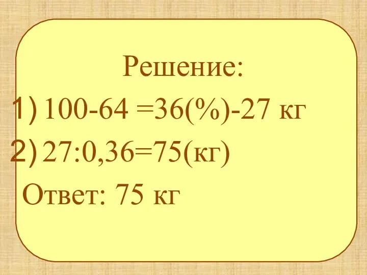 Решение: 100-64 =36(%)-27 кг 27:0,36=75(кг) Ответ: 75 кг