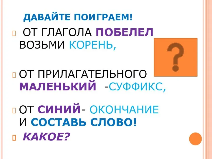 ДАВАЙТЕ ПОИГРАЕМ! ОТ ГЛАГОЛА ПОБЕЛЕЛ ВОЗЬМИ КОРЕНЬ, ОТ ПРИЛАГАТЕЛЬНОГО МАЛЕНЬКИЙ -СУФФИКС, ОТ