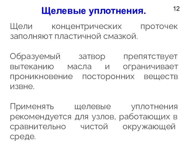 12 Щелевые уплотнения. Щели концентрических проточек заполня­ют пластичной смазкой. Образуемый затвор препятствует