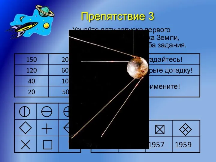 Препятствие 3 Узнайте дату запуска первого искусственного спутника Земли, правильно выполнив оба задания. год