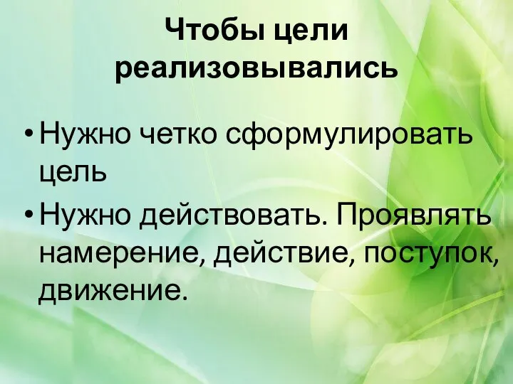 Чтобы цели реализовывались Нужно четко сформулировать цель Нужно действовать. Проявлять намерение, действие, поступок, движение.