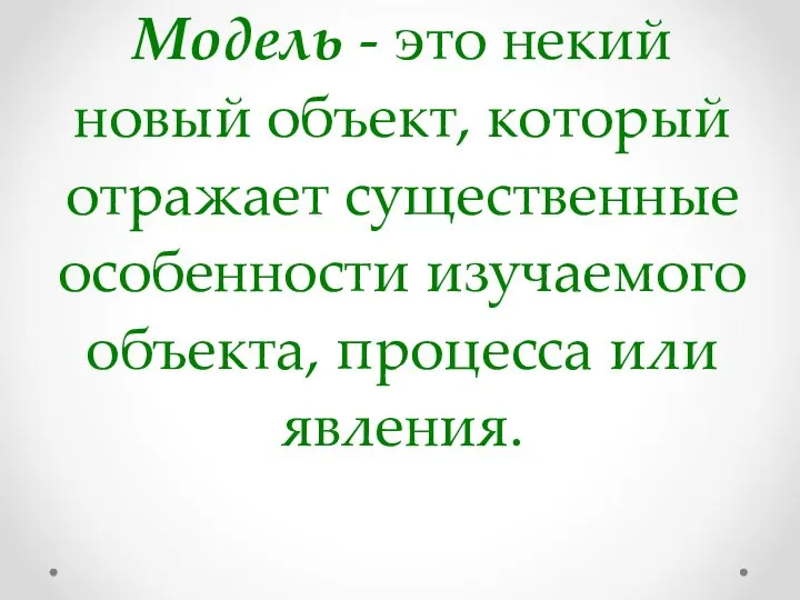 Модель - это некий новый объект, который отражает существенные особенности изучаемого объекта, процесса или явления.