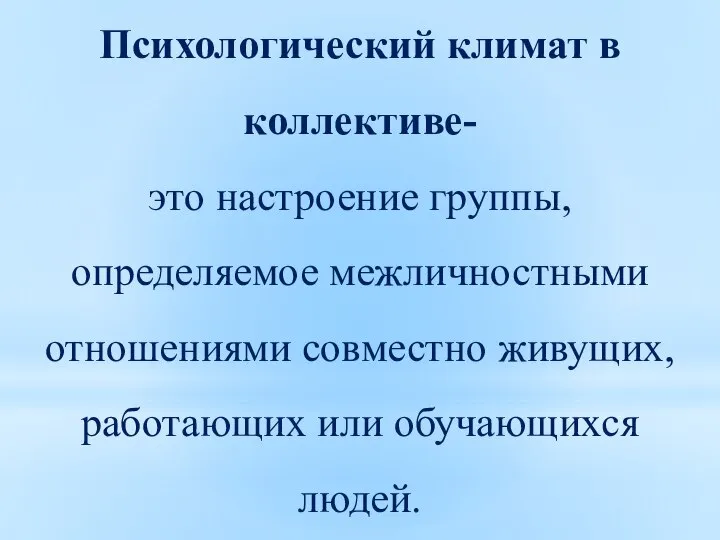 Психологический климат в коллективе- это настроение группы, определяемое межличностными отношениями совместно живущих, работающих или обучающихся людей.