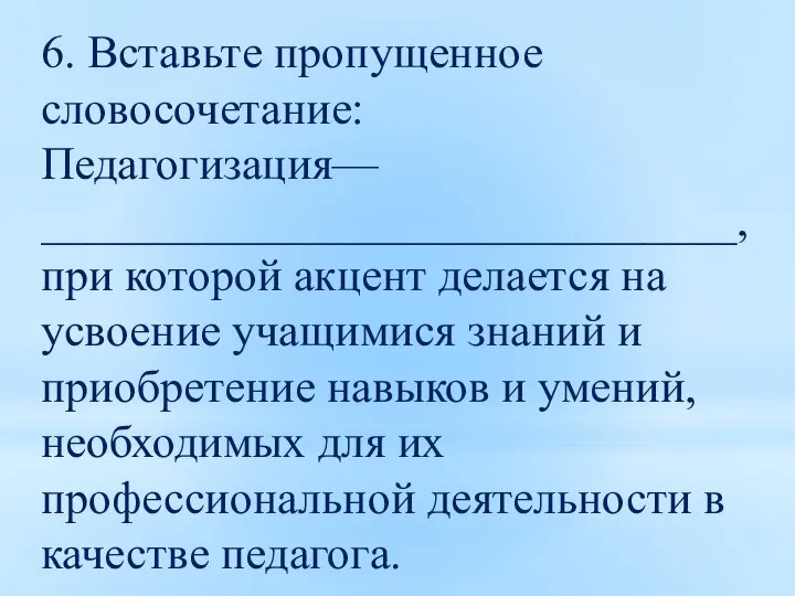 6. Вставьте пропущенное словосочетание: Педагогизация— ______________________________, при которой акцент делается на усвоение