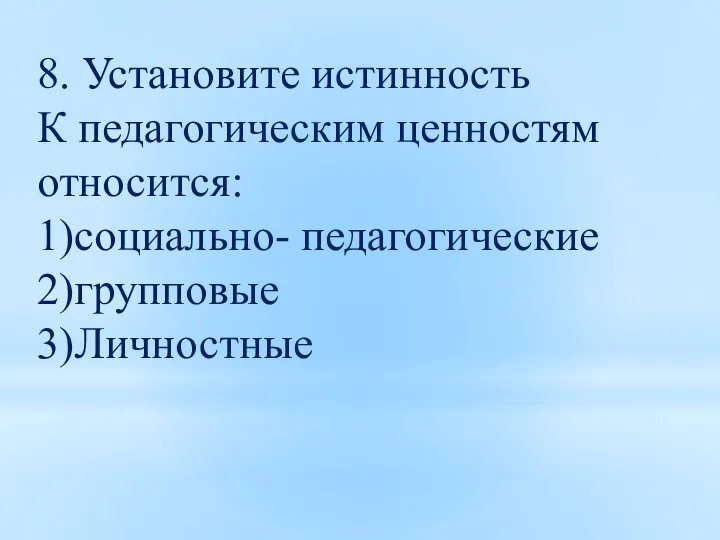 8. Установите истинность К педагогическим ценностям относится: 1)социально- педагогические 2)групповые 3)Личностные