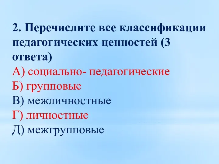 2. Перечислите все классификации педагогических ценностей (3 ответа) А) социально- педагогические Б)