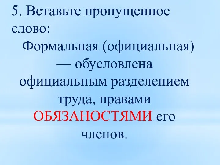 5. Вставьте пропущенное слово: Формальная (официальная) — обусловлена официальным разделением труда, правами ОБЯЗАНОСТЯМИ его членов.