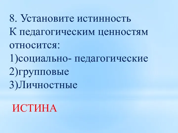 8. Установите истинность К педагогическим ценностям относится: 1)социально- педагогические 2)групповые 3)Личностные ИСТИНА