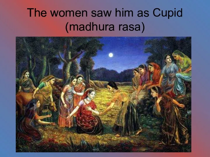 The women saw him as Cupid (madhura rasa)