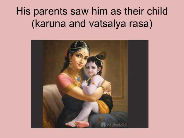His parents saw him as their child (karuna and vatsalya rasa)