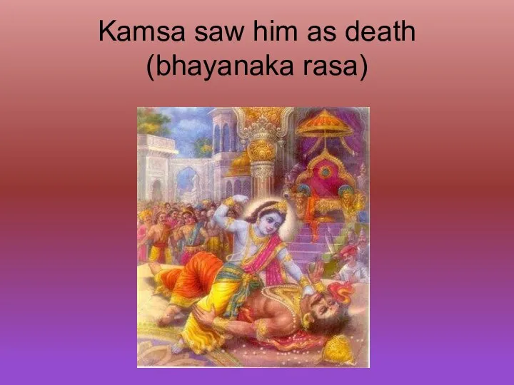 Kamsa saw him as death (bhayanaka rasa)