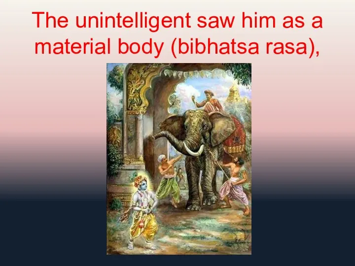 The unintelligent saw him as a material body (bibhatsa rasa),