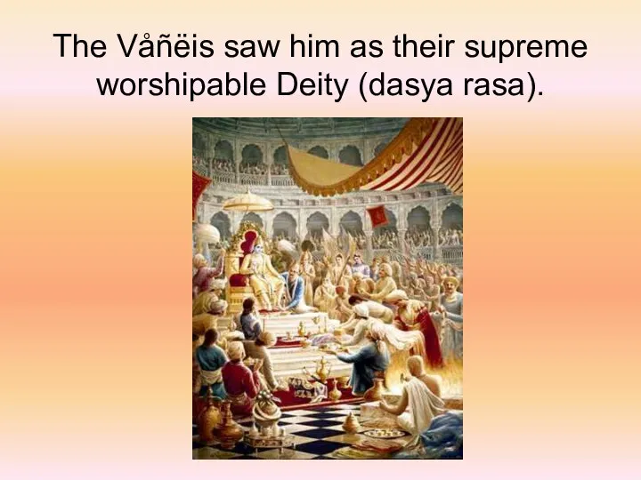 The Våñëis saw him as their supreme worshipable Deity (dasya rasa).
