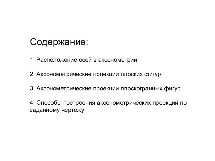 Содержание: 1. Расположение осей в аксонометрии 2. Аксонометрические проекции плоских фигур 3.