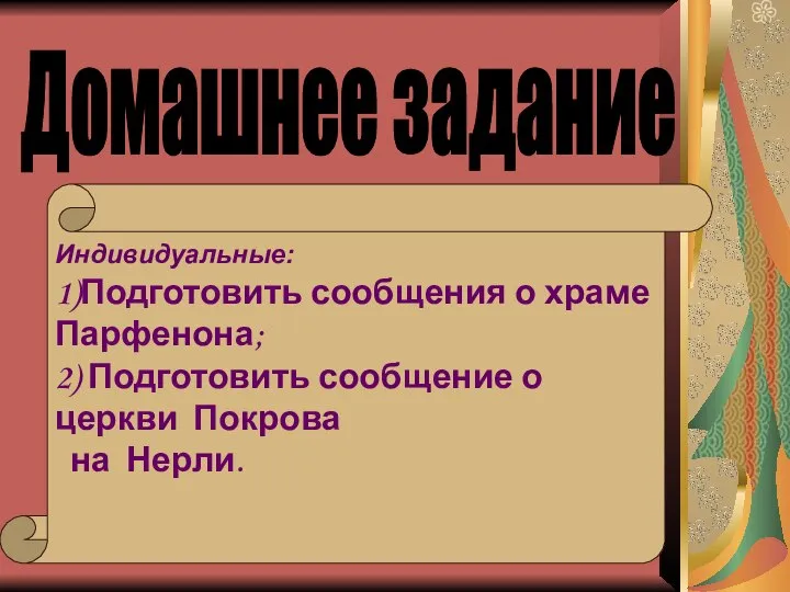 Домашнее задание Индивидуальные: 1)Подготовить сообщения о храме Парфенона; 2) Подготовить сообщение о церкви Покрова на Нерли.