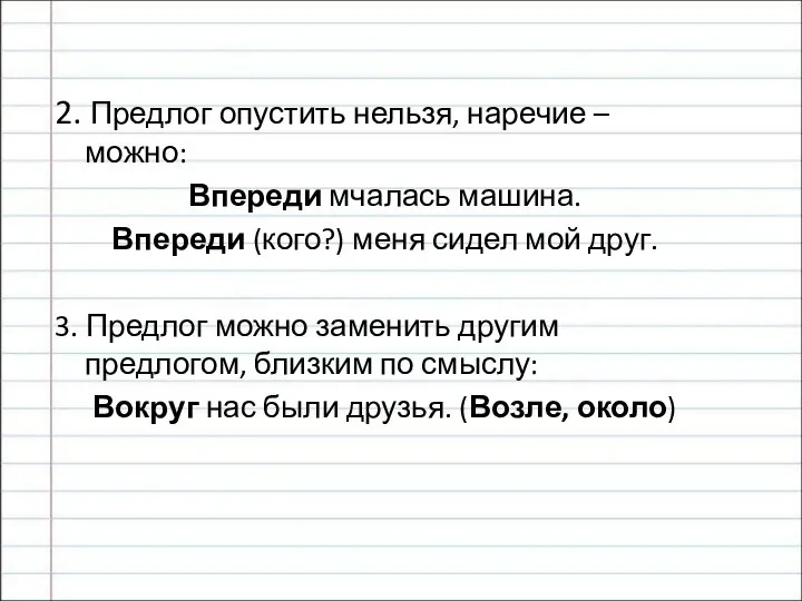 2. Предлог опустить нельзя, наречие – можно: Впереди мчалась машина. Впереди (кого?)