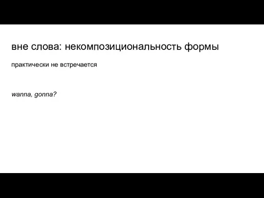 вне слова: некомпозициональность формы практически не встречается wanna, gonna?