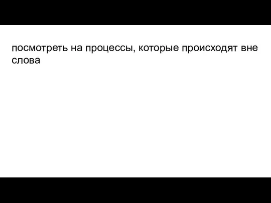 посмотреть на процессы, которые происходят вне слова