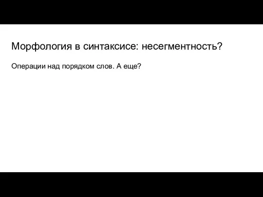 Морфология в синтаксисе: несегментность? Операции над порядком слов. А еще?