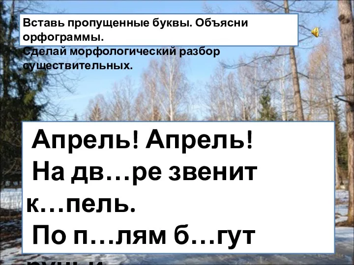 Апрель! Апрель! На дв…ре звенит к…пель. По п…лям б…гут ручьи, На д…рогах