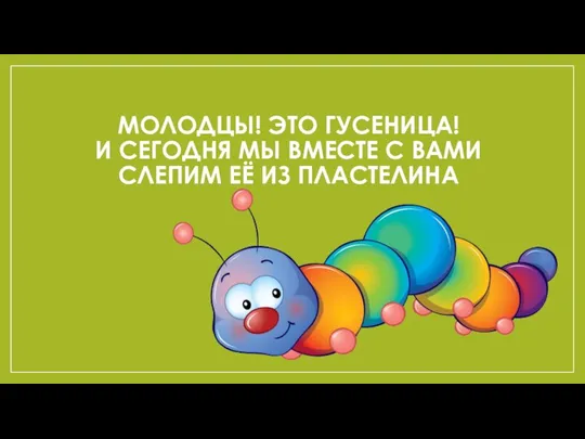 МОЛОДЦЫ! ЭТО ГУСЕНИЦА! И СЕГОДНЯ МЫ ВМЕСТЕ С ВАМИ СЛЕПИМ ЕЁ ИЗ ПЛАСТЕЛИНА