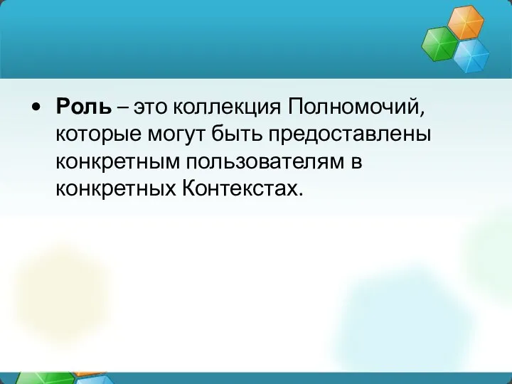 Роль – это коллекция Полномочий, которые могут быть предоставлены конкретным пользователям в конкретных Контекстах.