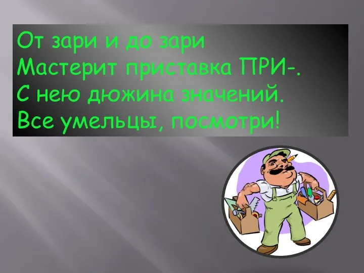 От зари и до зари Мастерит приставка ПРИ-. С нею дюжина значений. Все умельцы, посмотри!