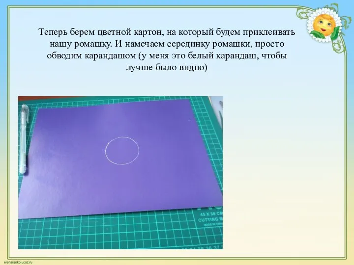Теперь берем цветной картон, на который будем приклеивать нашу ромашку. И намечаем