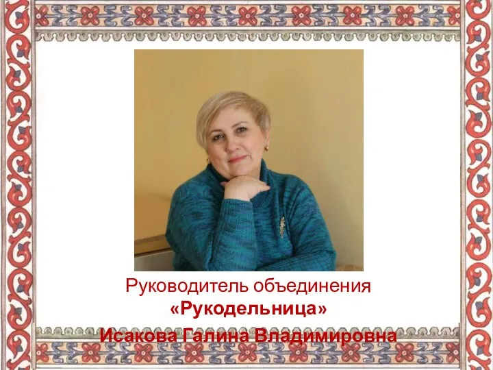 Руководитель объединения «Рукодельница» Исакова Галина Владимировна
