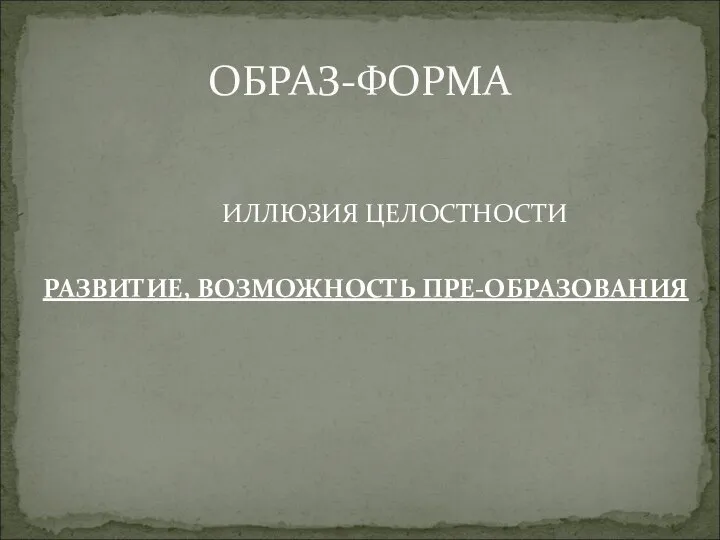 ИЛЛЮЗИЯ ЦЕЛОСТНОСТИ РАЗВИТИЕ, ВОЗМОЖНОСТЬ ПРЕ-ОБРАЗОВАНИЯ ОБРАЗ-ФОРМА