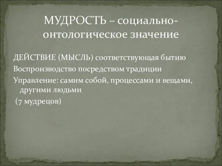 МУДРОСТЬ – социально-онтологическое значение ДЕЙСТВИЕ (МЫСЛЬ) соответствующая бытию Воспроизводство посредством традиции Управление: