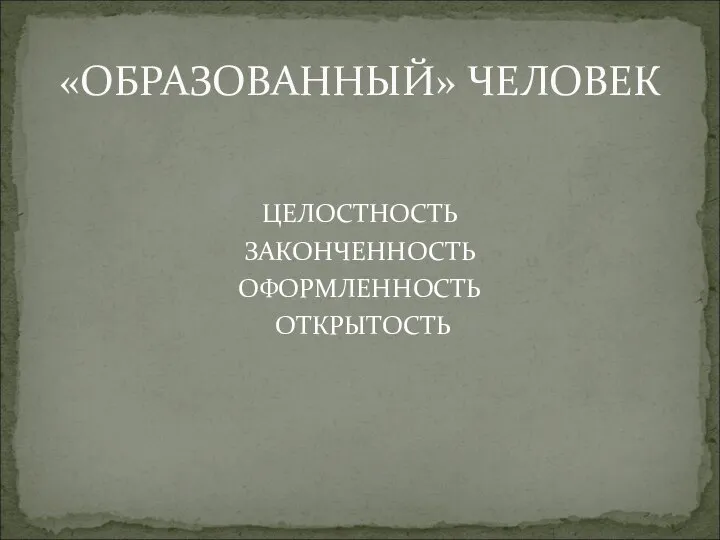 ЦЕЛОСТНОСТЬ ЗАКОНЧЕННОСТЬ ОФОРМЛЕННОСТЬ ОТКРЫТОСТЬ «ОБРАЗОВАННЫЙ» ЧЕЛОВЕК