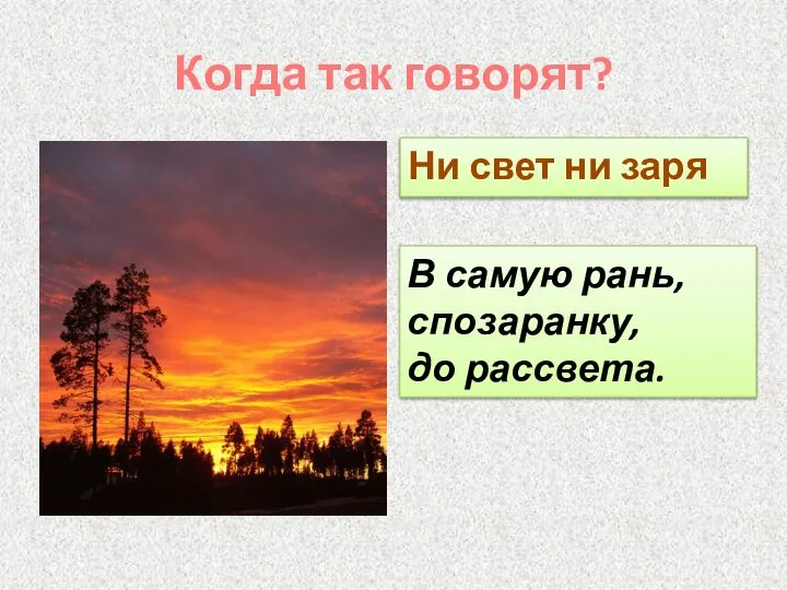 Когда так говорят? Ни свет ни заря В самую рань, спозаранку, до рассвета.