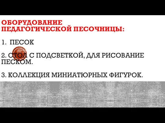 ОБОРУДОВАНИЕ ПЕДАГОГИЧЕСКОЙ ПЕСОЧНИЦЫ: 1. ПЕСОК 2. СТОЛ С ПОДСВЕТКОЙ, ДЛЯ РИСОВАНИЕ ПЕСКОМ. 3. КОЛЛЕКЦИЯ МИНИАТЮРНЫХ ФИГУРОК.