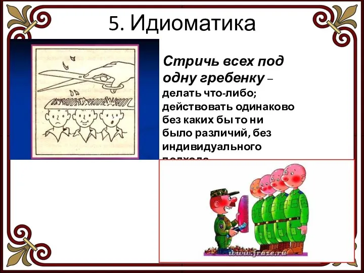 5. Идиоматика Стричь всех под одну гребенку – делать что-либо; действовать одинаково