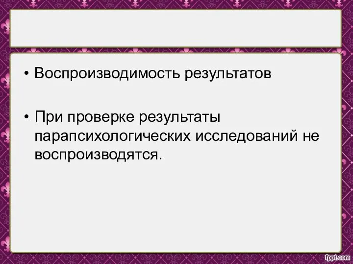 Воспроизводимость результатов При проверке результаты парапсихологических исследований не воспроизводятся.