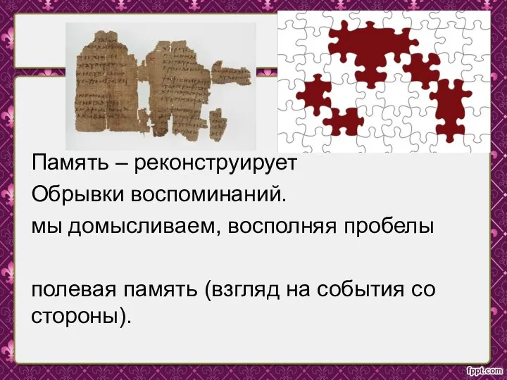 Память – реконструирует Обрывки воспоминаний. мы домысливаем, восполняя пробелы полевая память (взгляд на события со стороны).