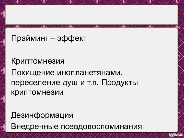 Прайминг – эффект Криптомнезия Похищение инопланетянами, переселение душ и т.п. Продукты криптомнезии Дезинформация Внедренные псевдовоспоминания